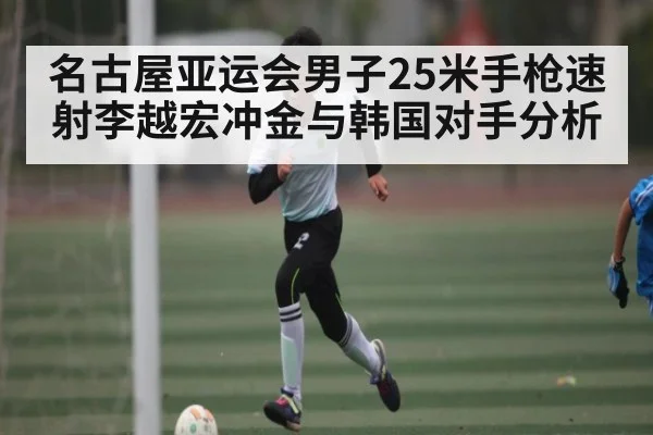 名古屋亚运会男子25米手枪速射李越宏冲金与韩国对手分析 - kaiyun app