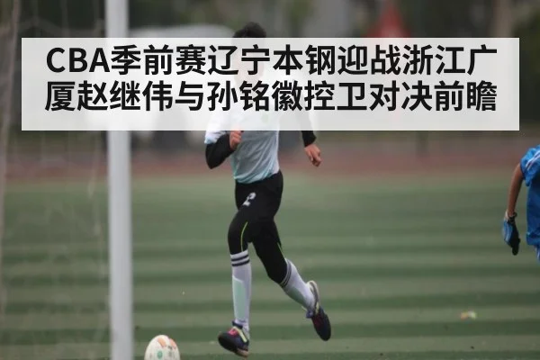 CBA季前赛辽宁本钢迎战浙江广厦赵继伟与孙铭徽控卫对决前瞻 - kaiyun app