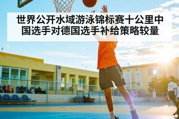 世界公开水域游泳锦标赛十公里中国选手对德国选手补给策略较量 | kaiyun app